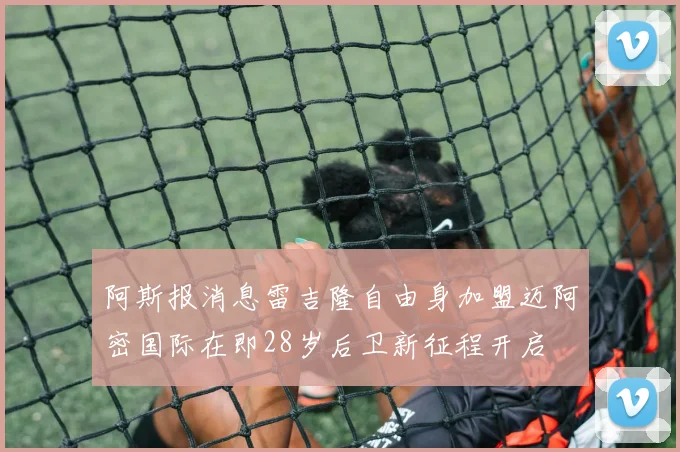 阿斯报消息雷吉隆自由身加盟迈阿密国际在即28岁后卫新征程开启