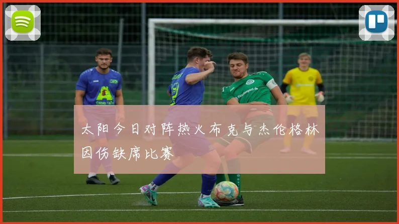 太阳今日对阵热火布克与杰伦格林因伤缺席比赛