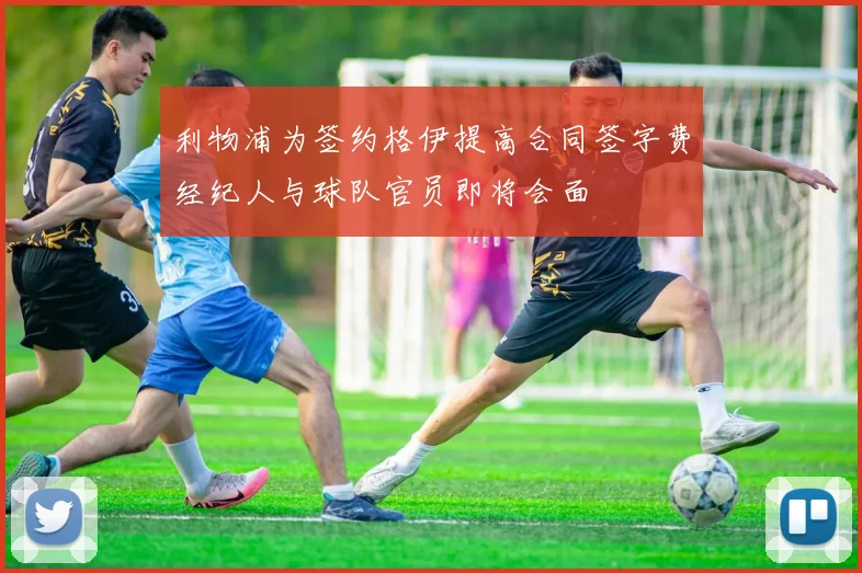 利物浦为签约格伊提高合同签字费经纪人与球队官员即将会面