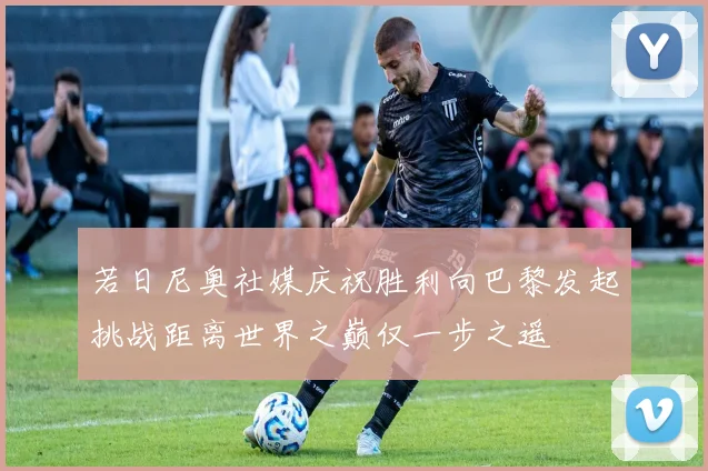 若日尼奥社媒庆祝胜利向巴黎发起挑战距离世界之巅仅一步之遥