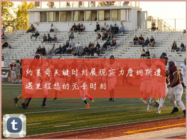 约基奇关键时刻展现实力詹姆斯遭遇里程悲的无奈时刻