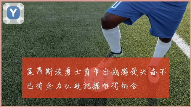 莱昂斯谈勇士首节出战感受兴奋不已将全力以赴把握难得机会