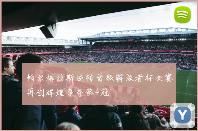 帕尔梅拉斯逆转晋级解放者杯决赛再创辉煌争夺第4冠