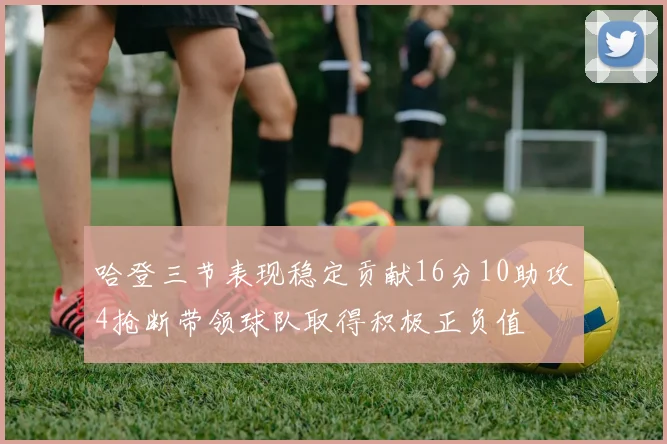 哈登三节表现稳定贡献16分10助攻4抢断带领球队取得积极正负值