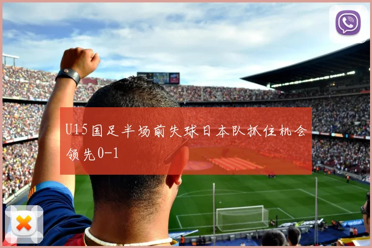 U15国足半场前失球日本队抓住机会领先0-1
