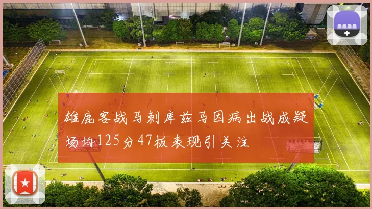 雄鹿客战马刺库兹马因病出战成疑场均125分47板表现引关注