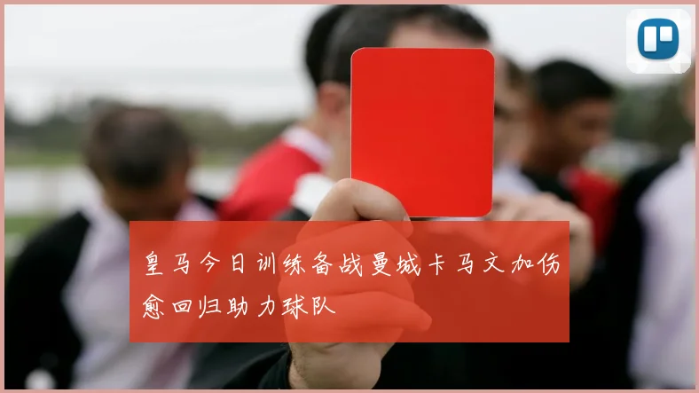 皇马今日训练备战曼城卡马文加伤愈回归助力球队