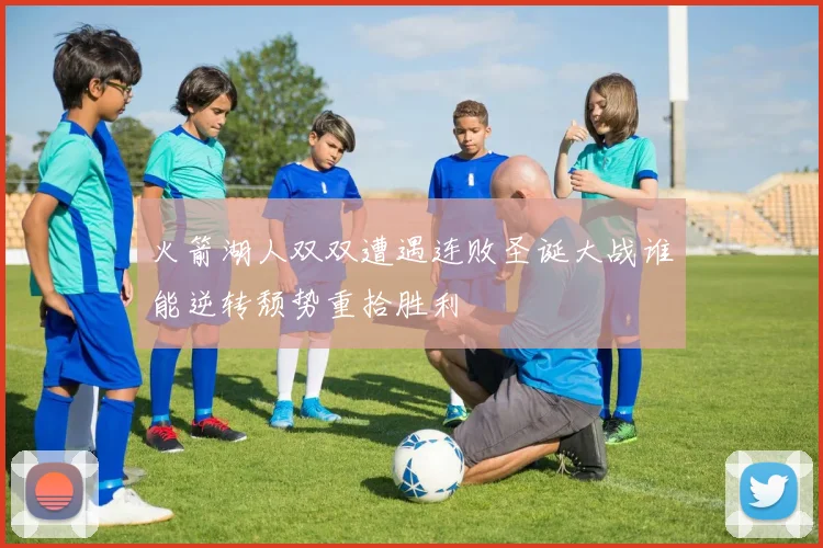 火箭湖人双双遭遇连败圣诞大战谁能逆转颓势重拾胜利