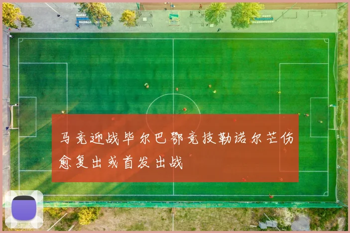 马竞迎战毕尔巴鄂竞技勒诺尔芒伤愈复出或首发出战