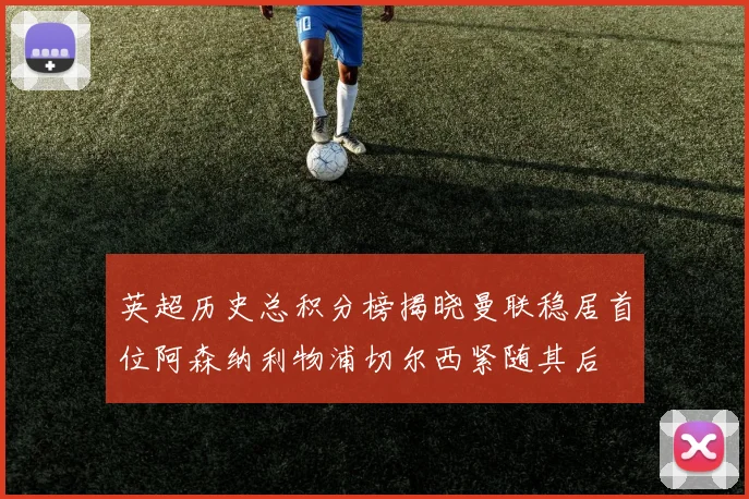 英超历史总积分榜揭晓曼联稳居首位阿森纳利物浦切尔西紧随其后