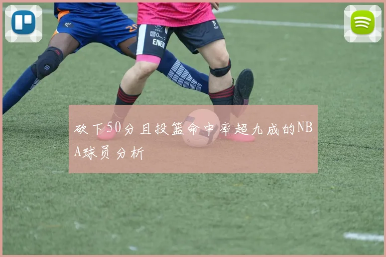 砍下50分且投篮命中率超九成的NBA球员分析
