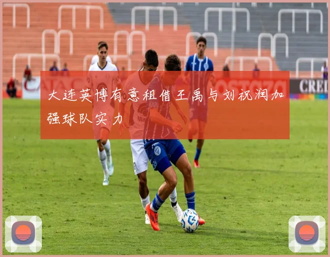 大连英博有意租借王禹与刘祝润加强球队实力