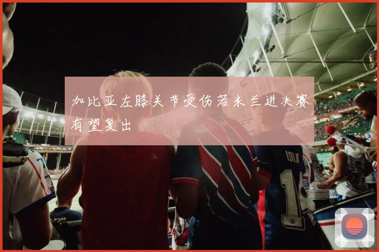 加比亚左膝关节受伤若米兰进决赛有望复出