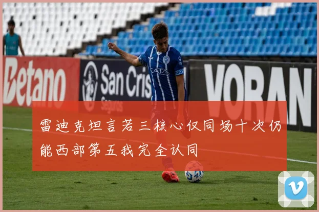 雷迪克坦言若三核心仅同场十次仍能西部第五我完全认同