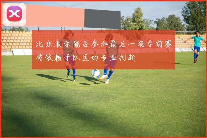 比尔表示能否参加最后一场季前赛将依赖于队医的专业判断