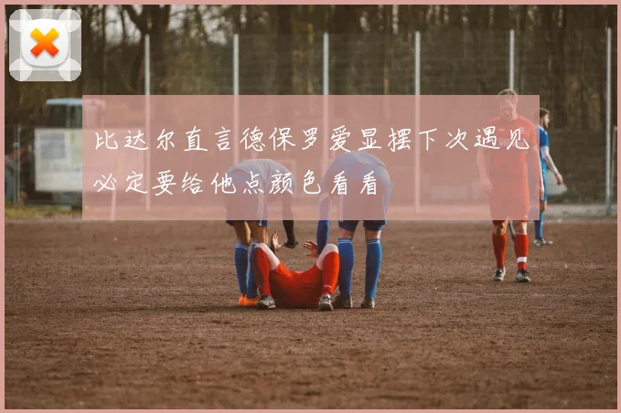 比达尔直言德保罗爱显摆下次遇见必定要给他点颜色看看
