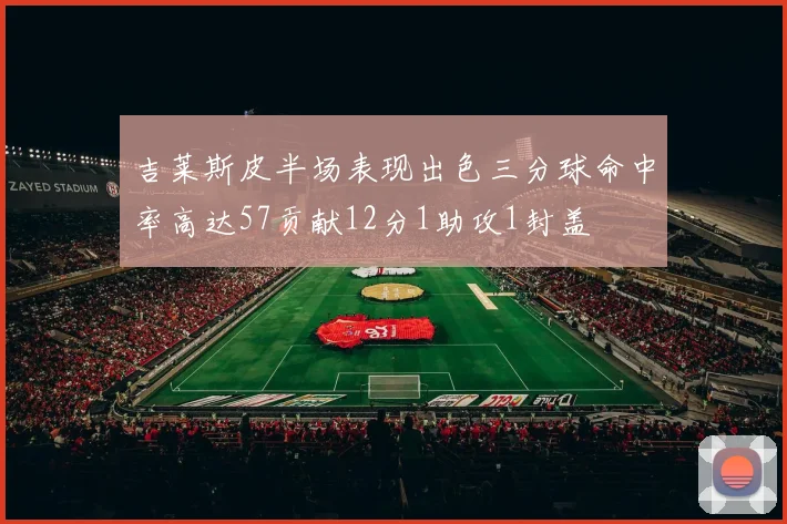 吉莱斯皮半场表现出色三分球命中率高达57贡献12分1助攻1封盖