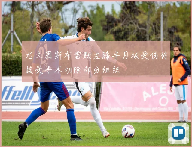 尤文图斯布雷默左膝半月板受伤将接受手术切除部分组织