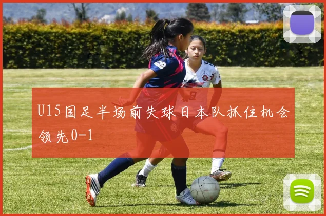 U15国足半场前失球日本队抓住机会领先0-1