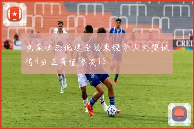 克莱状态低迷全场表现令人失望仅得4分正负值惨淡15