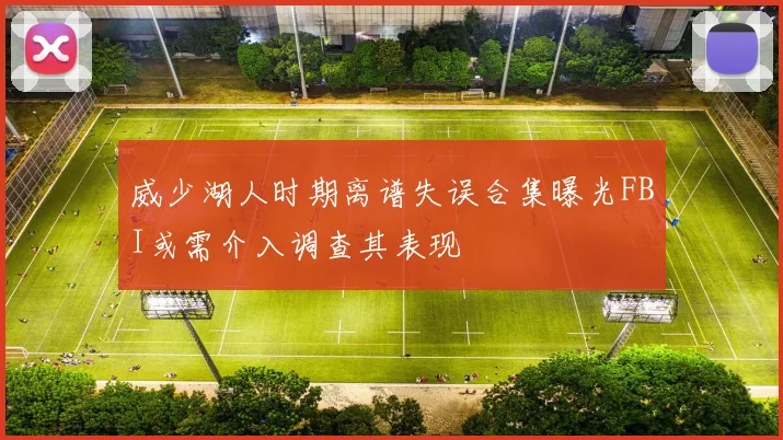 威少湖人时期离谱失误合集曝光FBI或需介入调查其表现