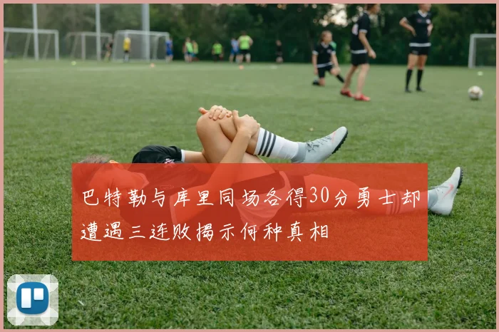 巴特勒与库里同场各得30分勇士却遭遇三连败揭示何种真相