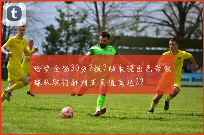 哈登全场30分7板7助表现出色带领球队取得胜利正负值高达22