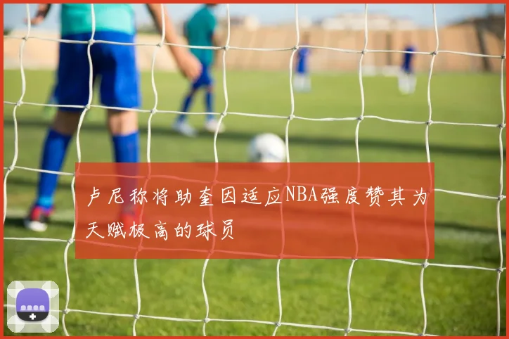 卢尼称将助奎因适应NBA强度赞其为天赋极高的球员