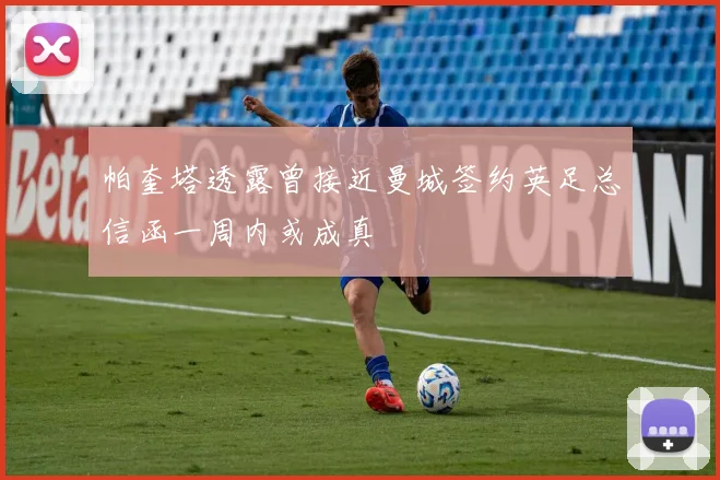 帕奎塔透露曾接近曼城签约英足总信函一周内或成真