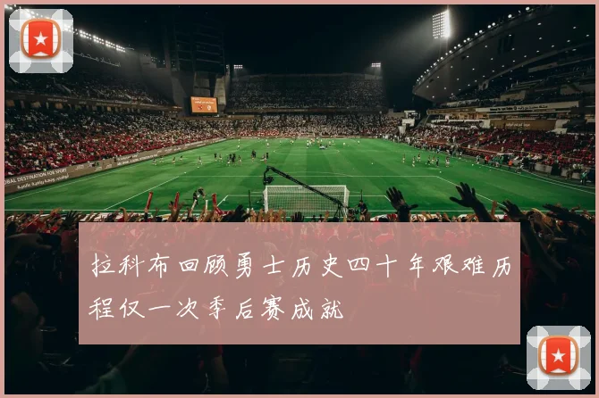 拉科布回顾勇士历史四十年艰难历程仅一次季后赛成就