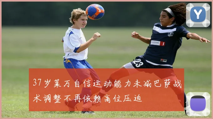 37岁莱万自信运动能力未减巴萨战术调整不再依赖高位压迫