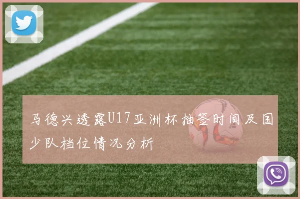 马德兴透露U17亚洲杯抽签时间及国少队档位情况分析
