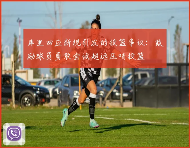 库里回应新规引发的投篮争议：鼓励球员勇敢尝试超远压哨投篮