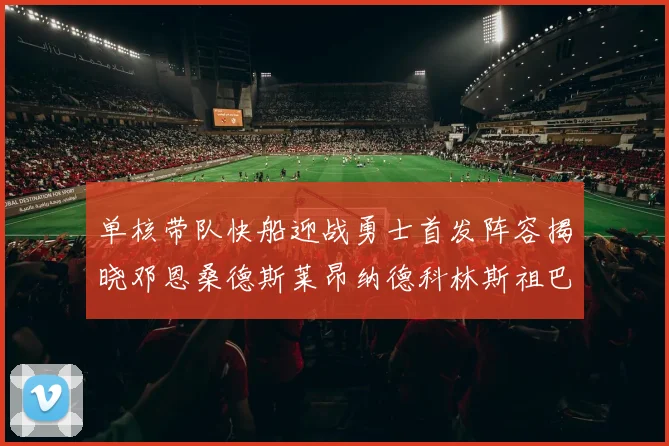单核带队快船迎战勇士首发阵容揭晓邓恩桑德斯莱昂纳德科林斯祖巴茨齐上阵