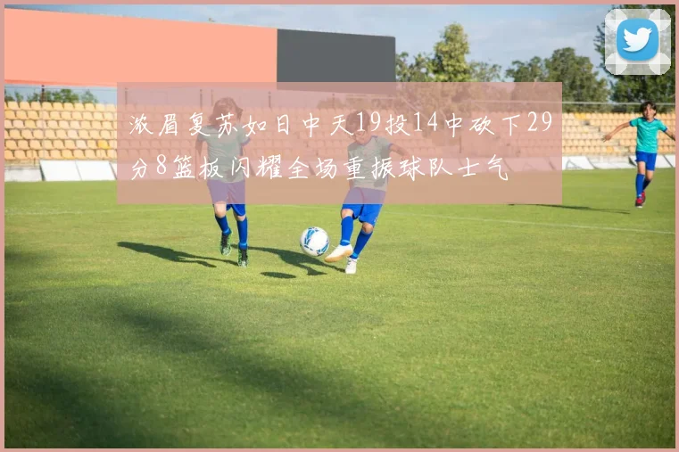 浓眉复苏如日中天19投14中砍下29分8篮板闪耀全场重振球队士气