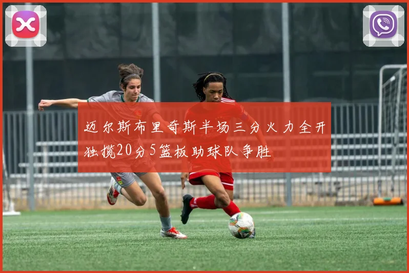 迈尔斯布里奇斯半场三分火力全开独揽20分5篮板助球队争胜