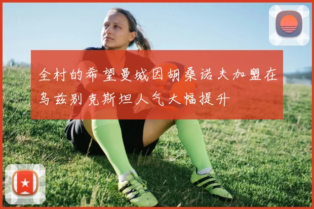 全村的希望曼城因胡桑诺夫加盟在乌兹别克斯坦人气大幅提升