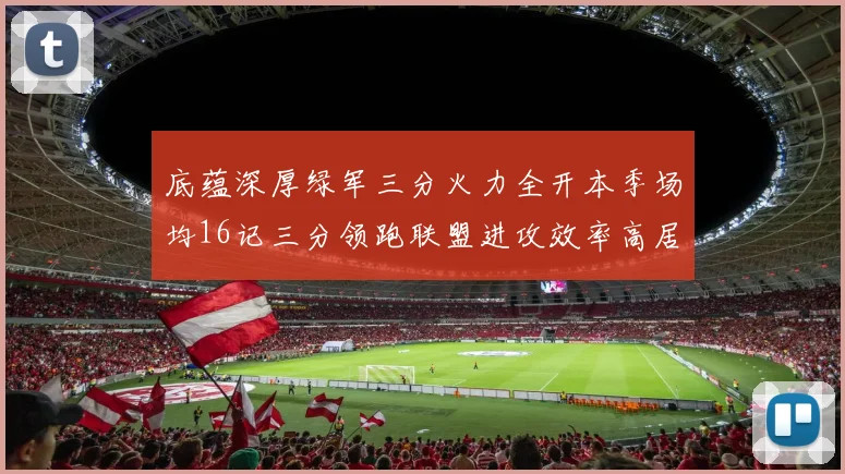 底蕴深厚绿军三分火力全开本季场均16记三分领跑联盟进攻效率高居第二