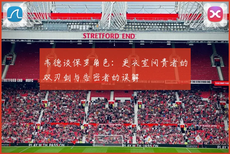 韦德谈保罗角色：更衣室问责者的双刃剑与告密者的误解