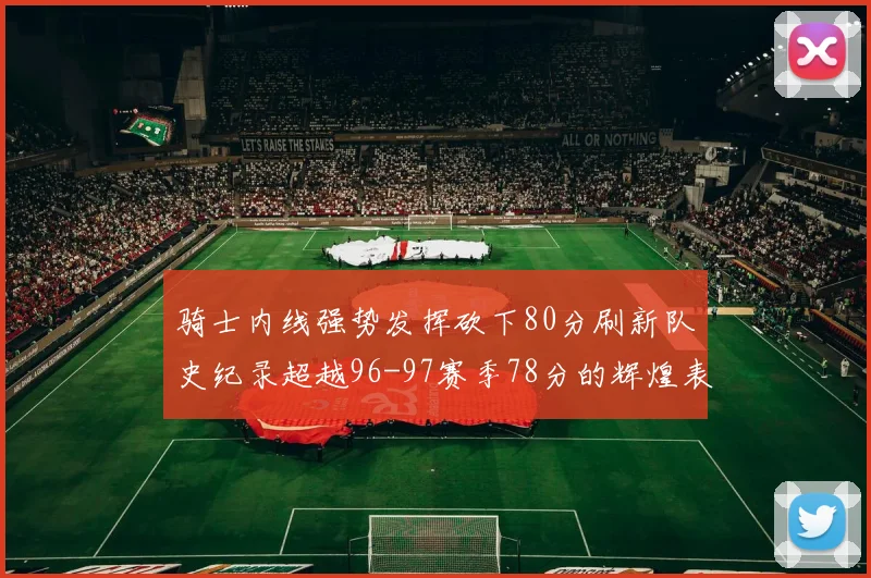 骑士内线强势发挥砍下80分刷新队史纪录超越96-97赛季78分的辉煌表现