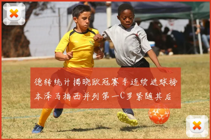 德转统计揭晓欧冠赛季连续进球榜本泽马梅西并列第一C罗紧随其后
