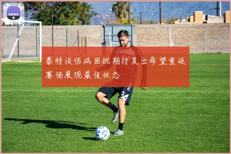 泰特谈伤病困扰期待复出希望重返赛场展现最佳状态