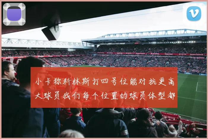 小卡称科林斯打四号位能对抗更高大球员我们每个位置的球员体型都很出色