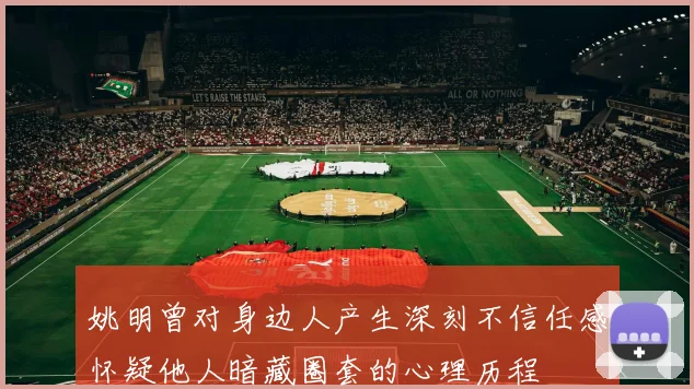 姚明曾对身边人产生深刻不信任感怀疑他人暗藏圈套的心理历程