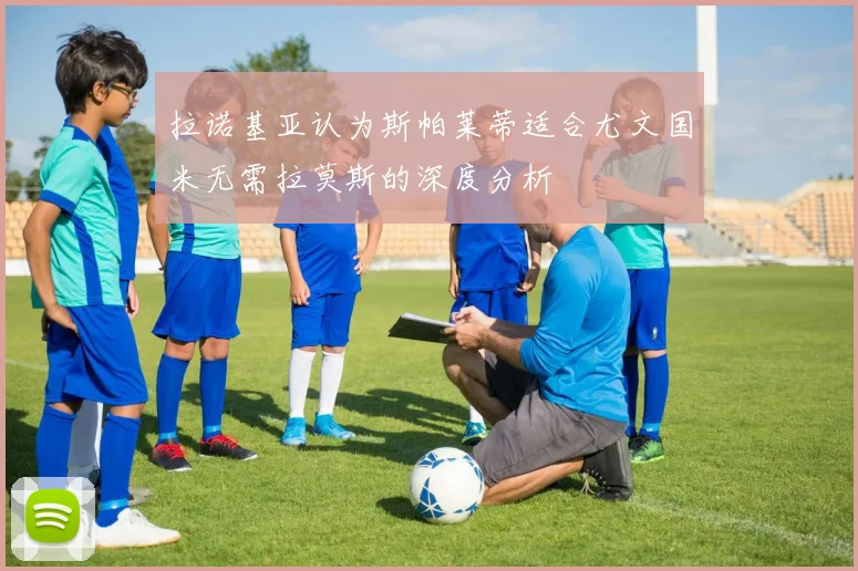 拉诺基亚认为斯帕莱蒂适合尤文国米无需拉莫斯的深度分析