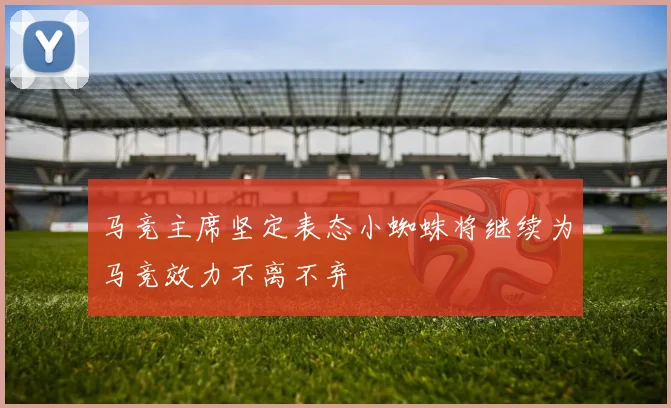 马竞主席坚定表态小蜘蛛将继续为马竞效力不离不弃