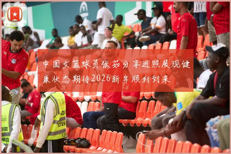 中国女篮球员张茹分享近照展现健康状态期待2026新年顺利到来