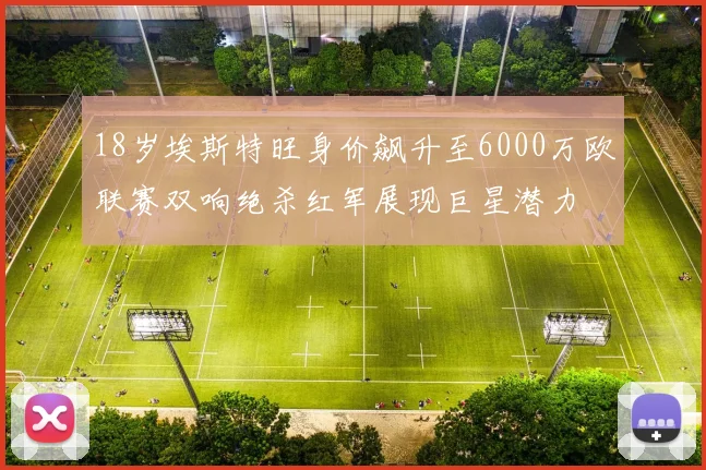 18岁埃斯特旺身价飙升至6000万欧联赛双响绝杀红军展现巨星潜力