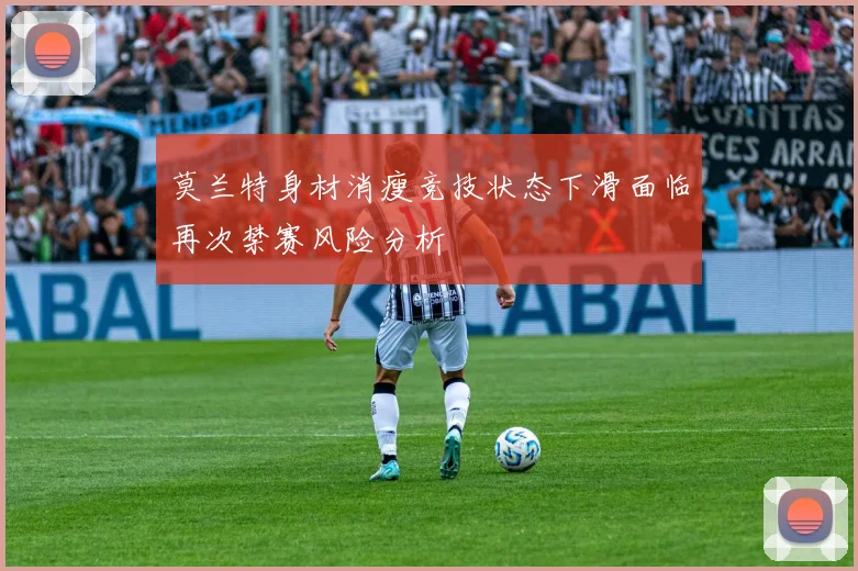 莫兰特身材消瘦竞技状态下滑面临再次禁赛风险分析