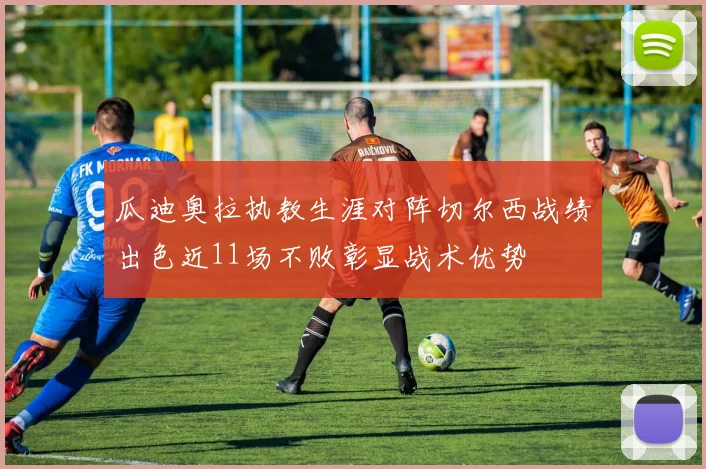 瓜迪奥拉执教生涯对阵切尔西战绩出色近11场不败彰显战术优势